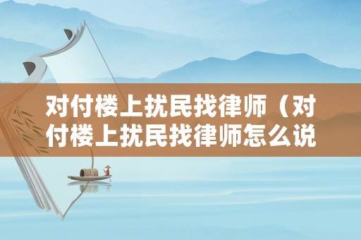 對付樓上擾民找律師（對付樓上擾民找律師怎么說）