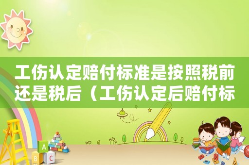 工傷認(rèn)定賠付標(biāo)準(zhǔn)是按照稅前還是稅后（工傷認(rèn)定后賠付標(biāo)準(zhǔn)）