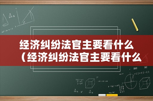 經(jīng)濟(jì)糾紛法官主要看什么（經(jīng)濟(jì)糾紛法官主要看什么信息）