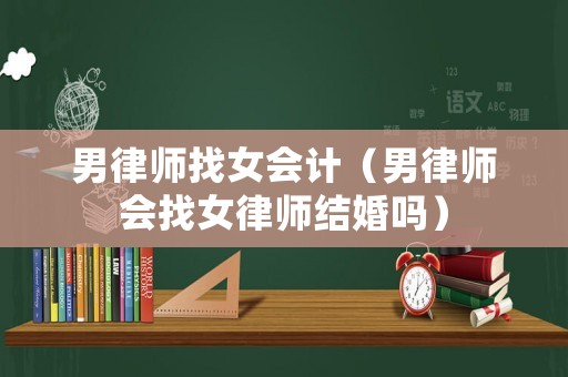 男律師找女會計（男律師會找女律師結(jié)婚嗎）