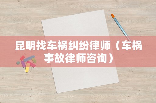 昆明找車禍糾紛律師（車禍?zhǔn)鹿事蓭熥稍儯? title=
