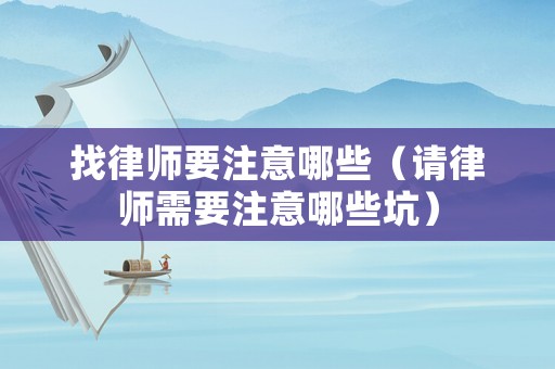 找律師要注意哪些（請律師需要注意哪些坑）