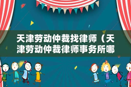 天津勞動仲裁找律師（天津勞動仲裁律師事務(wù)所哪家好）