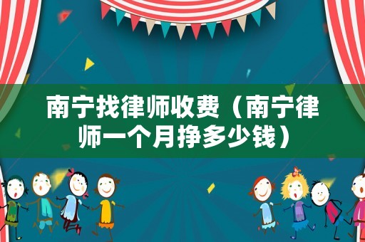 南寧找律師收費(fèi)（南寧律師一個月掙多少錢）