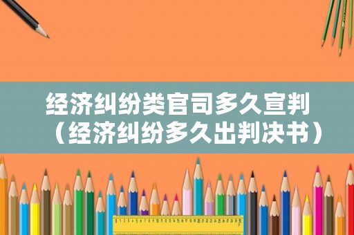 經濟糾紛類官司多久宣判（經濟糾紛多久出判決書）