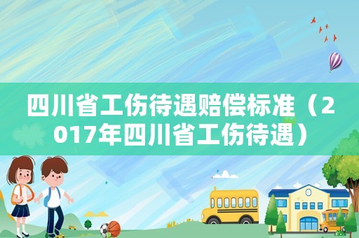 四川省工傷待遇賠償標(biāo)準(zhǔn)（2017年四川省工傷待遇）