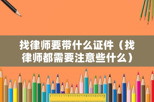 找律師要帶什么證件（找律師都需要注意些什么）