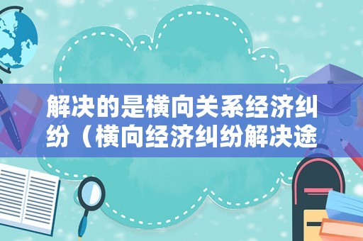 解決的是橫向關(guān)系經(jīng)濟(jì)糾紛（橫向經(jīng)濟(jì)糾紛解決途徑的適用范圍）