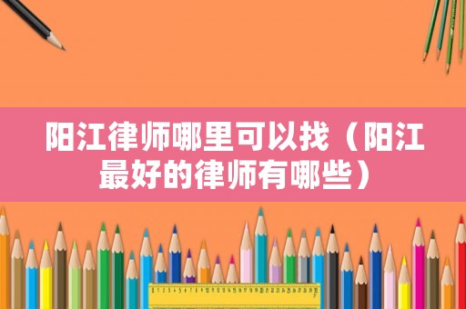 陽江律師哪里可以找（陽江最好的律師有哪些）