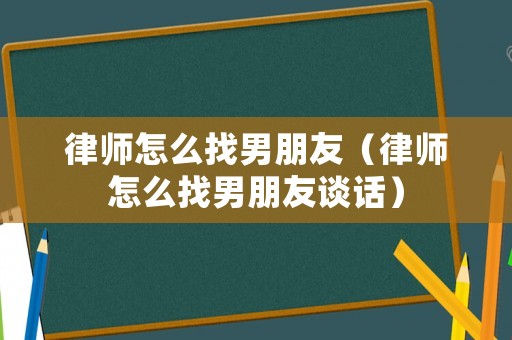 律師怎么找男朋友（律師怎么找男朋友談話）