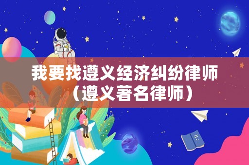我要找遵義經濟糾紛律師（遵義著名律師）