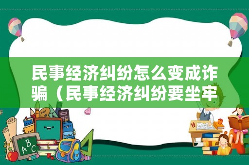 民事經(jīng)濟糾紛怎么變成詐騙（民事經(jīng)濟糾紛要坐牢嗎?）
