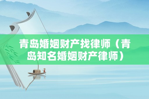 青島婚姻財產(chǎn)找律師（青島知名婚姻財產(chǎn)律師）