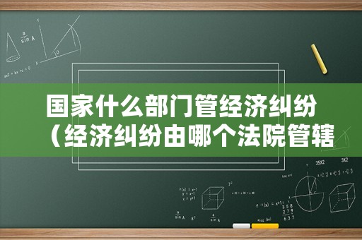 國家什么部門管經(jīng)濟糾紛（經(jīng)濟糾紛由哪個法院管轄?）
