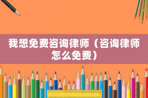 我想免費(fèi)咨詢律師（咨詢律師怎么免費(fèi)）