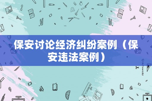 保安討論經(jīng)濟糾紛案例（保安違法案例）