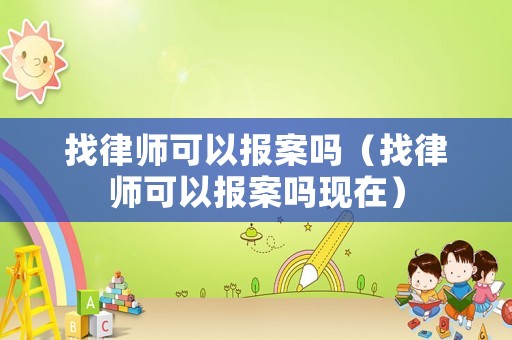 找律師可以報案嗎（找律師可以報案嗎現(xiàn)在）
