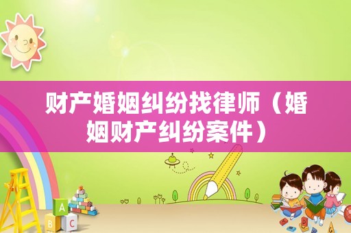 財(cái)產(chǎn)婚姻糾紛找律師（婚姻財(cái)產(chǎn)糾紛案件）