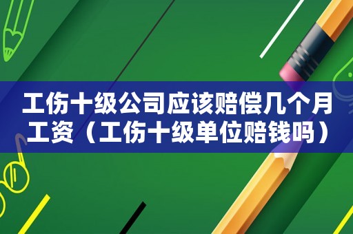 工傷十級(jí)公司應(yīng)該賠償幾個(gè)月工資（工傷十級(jí)單位賠錢(qián)嗎）