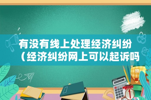 有沒有線上處理經(jīng)濟(jì)糾紛（經(jīng)濟(jì)糾紛網(wǎng)上可以起訴嗎）