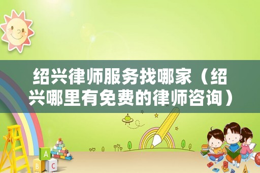 紹興律師服務(wù)找哪家（紹興哪里有免費的律師咨詢）