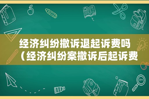 經(jīng)濟(jì)糾紛撤訴退起訴費(fèi)嗎（經(jīng)濟(jì)糾紛案撤訴后起訴費(fèi)退還）