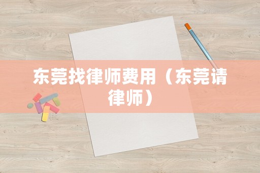 東莞找律師費(fèi)用（東莞請(qǐng)律師）