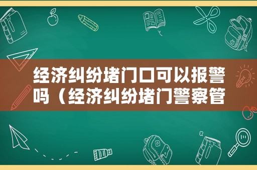 經(jīng)濟(jì)糾紛堵門(mén)口可以報(bào)警嗎（經(jīng)濟(jì)糾紛堵門(mén)警察管嗎）