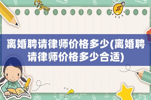 離婚聘請(qǐng)律師價(jià)格多少(離婚聘請(qǐng)律師價(jià)格多少合適)