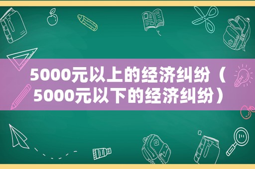 5000元以上的經(jīng)濟(jì)糾紛（5000元以下的經(jīng)濟(jì)糾紛）