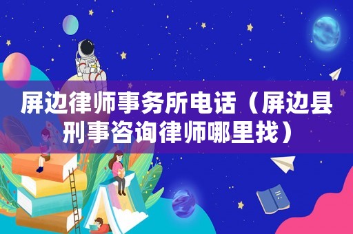 屏邊律師事務(wù)所電話（屏邊縣刑事咨詢律師哪里找）