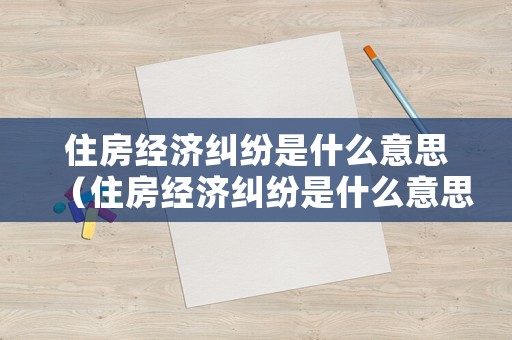 住房經(jīng)濟(jì)糾紛是什么意思（住房經(jīng)濟(jì)糾紛是什么意思啊）