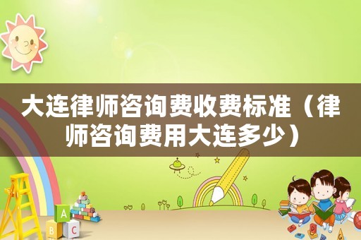 大連律師咨詢費(fèi)收費(fèi)標(biāo)準(zhǔn)（律師咨詢費(fèi)用大連多少）
