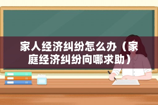家人經濟糾紛怎么辦（家庭經濟糾紛向哪求助）