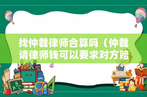 找仲裁律師合算嗎（仲裁請律師錢可以要求對方賠償嗎）