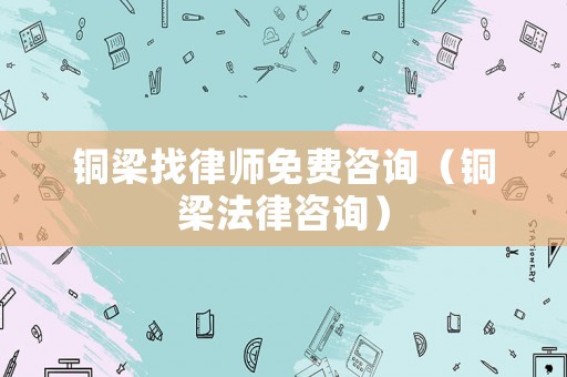 銅梁找律師免費(fèi)咨詢（銅梁法律咨詢）