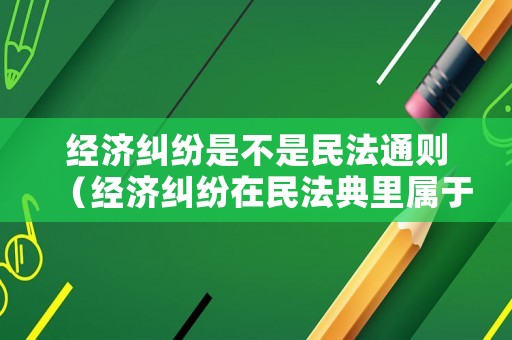 經(jīng)濟糾紛是不是民法通則（經(jīng)濟糾紛在民法典里屬于）