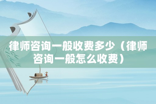 律師咨詢一般收費(fèi)多少（律師咨詢一般怎么收費(fèi)）