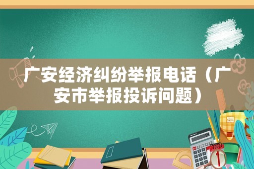 廣安經(jīng)濟糾紛舉報電話（廣安市舉報投訴問題）