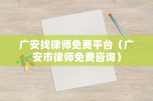 廣安找律師免費(fèi)平臺(tái)（廣安市律師免費(fèi)咨詢）