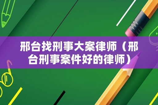邢臺找刑事大案律師（邢臺刑事案件好的律師）