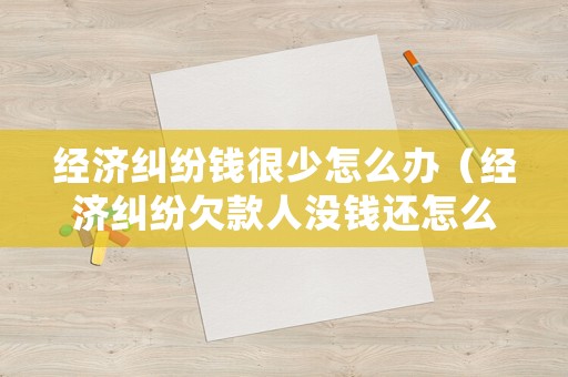 經濟糾紛錢很少怎么辦（經濟糾紛欠款人沒錢還怎么辦）
