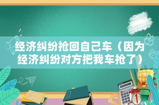 經(jīng)濟(jì)糾紛搶回自己車（因?yàn)榻?jīng)濟(jì)糾紛對方把我車搶了）