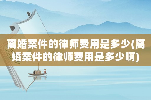 離婚案件的律師費(fèi)用是多少(離婚案件的律師費(fèi)用是多少啊)