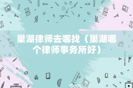 巢湖律師去哪找（巢湖哪個(gè)律師事務(wù)所好）