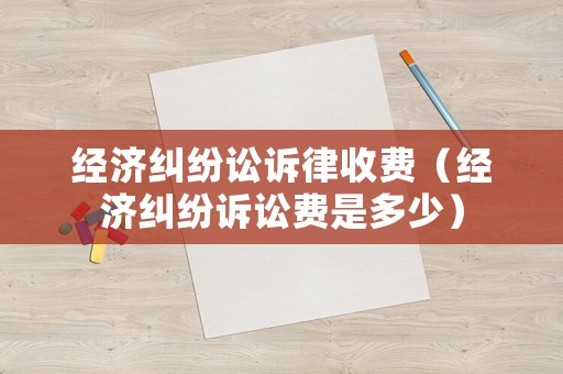 經濟糾紛訟訴律收費（經濟糾紛訴訟費是多少）