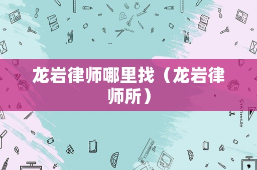 龍巖律師哪里找（龍巖律師所）