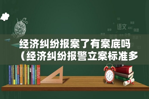 經濟糾紛報案了有案底嗎（經濟糾紛報警立案標準多少錢判入獄）