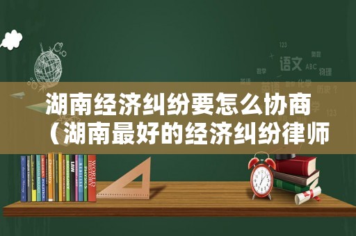 湖南經(jīng)濟糾紛要怎么協(xié)商（湖南最好的經(jīng)濟糾紛律師）