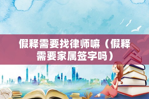 假釋需要找律師嘛（假釋需要家屬簽字嗎）